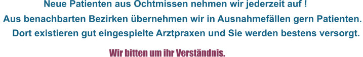Neue Patienten aus Ochtmissen nehmen wir jederzeit auf !  Aus benachbarten Bezirken übernehmen wir in Ausnahmefällen gern Patienten.                                                            Wir bitten um ihr Verständnis.     Dort existieren gut eingespielte Arztpraxen und Sie werden bestens versorgt.