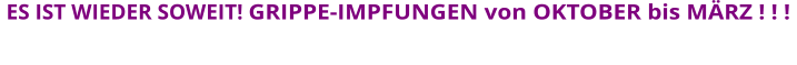 ES IST WIEDER SOWEIT! GRIPPE-IMPFUNGEN von OKTOBER bis MÄRZ ! ! !